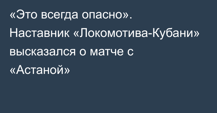 «Это всегда опасно». Наставник «Локомотива-Кубани» высказался о матче с «Астаной»