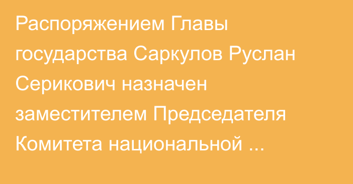 Распоряжением Главы государства Саркулов Руслан Серикович назначен заместителем Председателя Комитета национальной безопасности Республики Казахстан