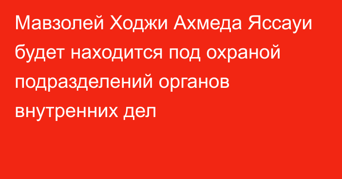 Мавзолей Ходжи Ахмеда Яссауи будет находится под охраной подразделений органов внутренних дел 