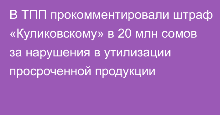 В ТПП прокомментировали штраф «Куликовскому» в 20 млн сомов за нарушения в утилизации просроченной продукции