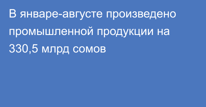 В январе-августе произведено промышленной продукции на 330,5 млрд сомов