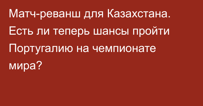 Матч-реванш для Казахстана. Есть ли теперь шансы пройти Португалию на чемпионате мира?