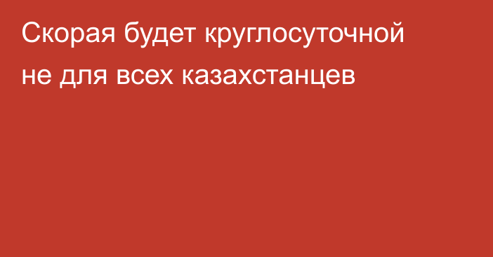 Скорая будет круглосуточной не для всех казахстанцев