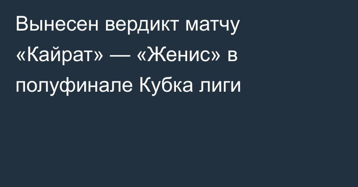 Вынесен вердикт матчу «Кайрат» — «Женис» в полуфинале Кубка лиги