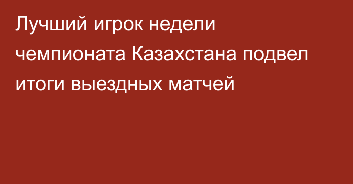 Лучший игрок недели чемпионата Казахстана подвел итоги выездных матчей