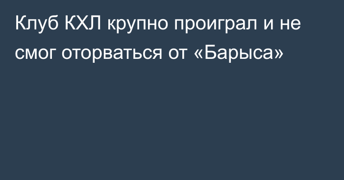 Клуб КХЛ крупно проиграл и не смог оторваться от «Барыса»