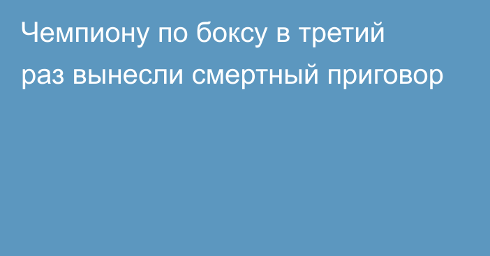 Чемпиону по боксу в третий раз вынесли смертный приговор