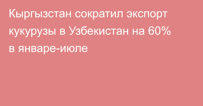 Кыргызстан сократил экспорт кукурузы в Узбекистан на 60% в январе-июле