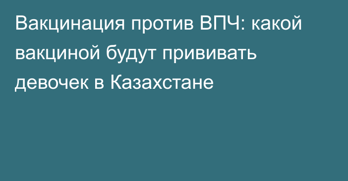 Вакцинация против ВПЧ: какой вакциной будут прививать девочек в Казахстане