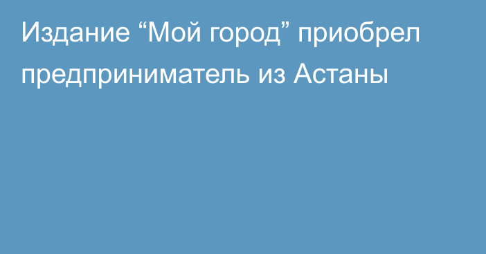 Издание “Мой город” приобрел предприниматель из Астаны