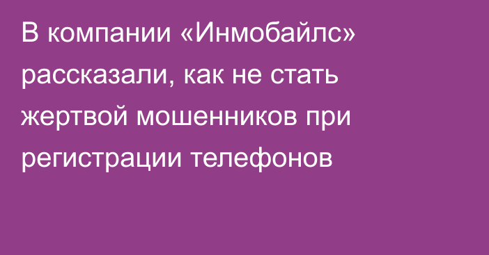 В компании «Инмобайлс» рассказали, как не стать жертвой мошенников при регистрации телефонов