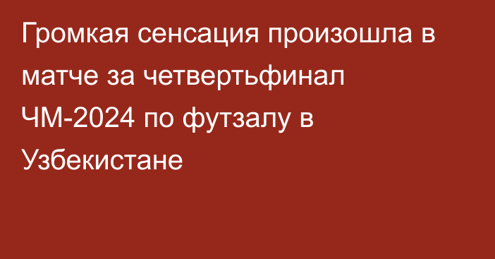 Громкая сенсация произошла в матче за четвертьфинал ЧМ-2024 по футзалу в Узбекистане