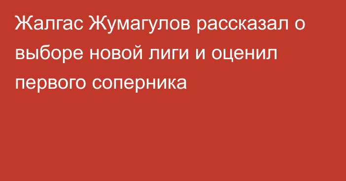 Жалгас Жумагулов рассказал о выборе новой лиги и оценил первого соперника