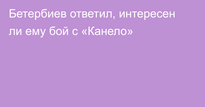 Бетербиев ответил, интересен ли ему бой с «Канело»