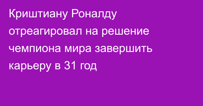 Криштиану Роналду отреагировал на решение чемпиона мира завершить карьеру в 31 год