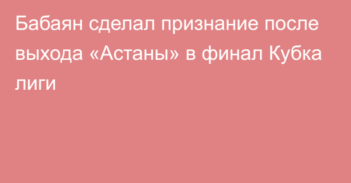 Бабаян сделал признание после выхода «Астаны» в финал Кубка лиги