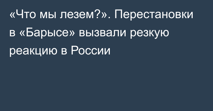 «Что мы лезем?». Перестановки в «Барысе» вызвали резкую реакцию в России