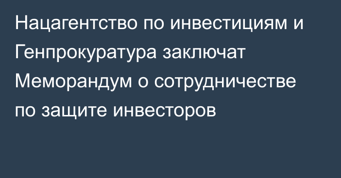 Нацагентство по инвестициям и Генпрокуратура заключат Меморандум  о сотрудничестве по защите инвесторов