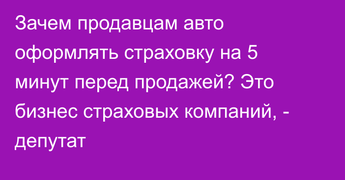 Зачем продавцам авто оформлять страховку на 5 минут перед продажей? Это бизнес страховых компаний, - депутат