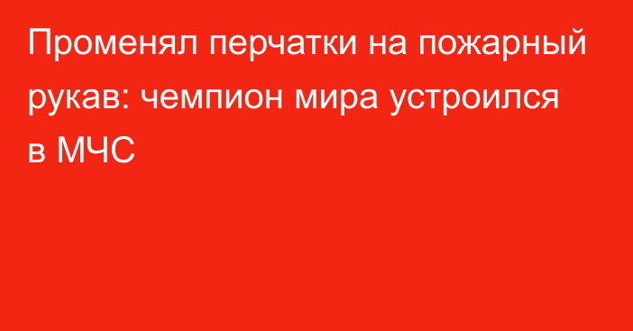 Променял перчатки на пожарный рукав: чемпион мира устроился в МЧС