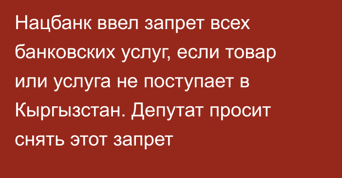 Нацбанк ввел запрет всех банковских услуг, если товар или услуга не поступает в Кыргызстан. Депутат просит снять этот запрет