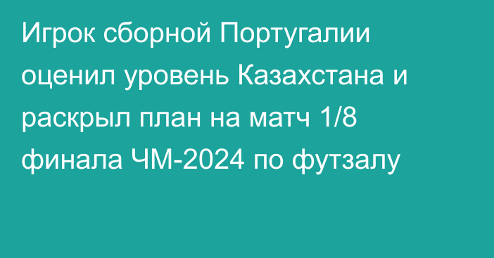 Игрок сборной Португалии оценил уровень Казахстана и раскрыл план на матч 1/8 финала ЧМ-2024 по футзалу