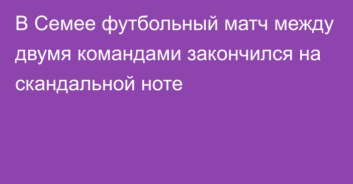 В Семее футбольный матч между двумя командами закончился на скандальной ноте