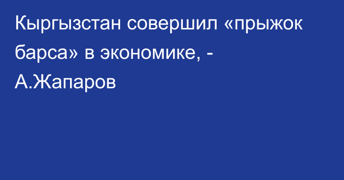 Кыргызстан совершил «прыжок барса» в экономике, - А.Жапаров