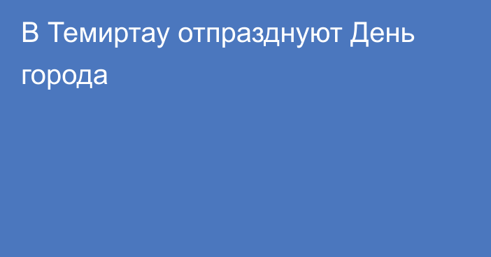 В Темиртау отпразднуют День города