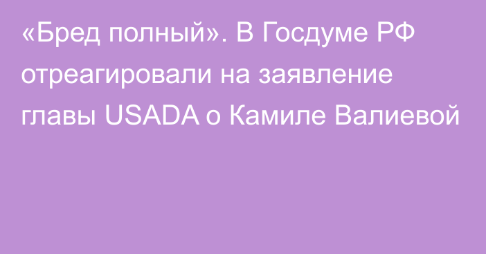 «Бред полный». В Госдуме РФ отреагировали на заявление главы USADA о Камиле Валиевой