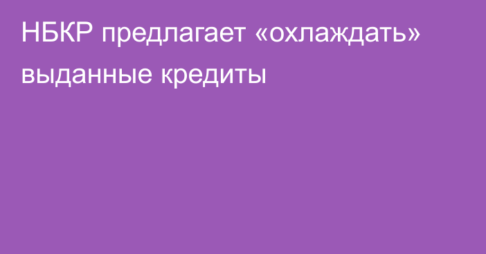 НБКР предлагает «охлаждать» выданные кредиты