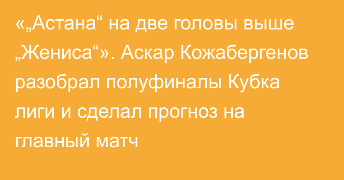 «„Астана“ на две головы выше „Жениса“». Аскар Кожабергенов разобрал полуфиналы Кубка лиги и сделал прогноз на главный матч