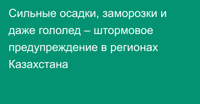 Сильные осадки, заморозки и даже гололед – штормовое предупреждение в регионах Казахстана