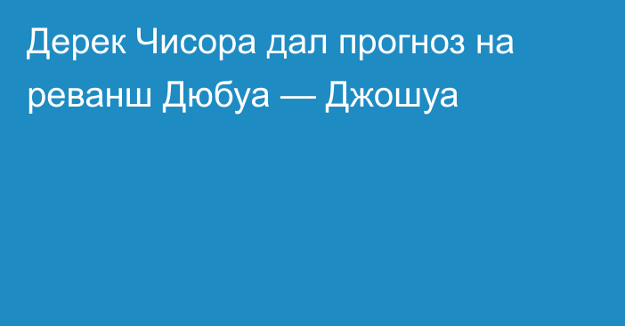 Дерек Чисора дал прогноз на реванш Дюбуа — Джошуа