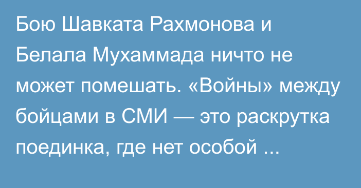 Бою Шавката Рахмонова и Белала Мухаммада ничто не может помешать. «Войны» между бойцами в СМИ — это раскрутка поединка, где нет особой интриги