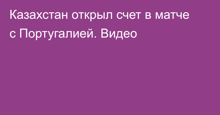 Казахстан открыл счет в матче с Португалией. Видео