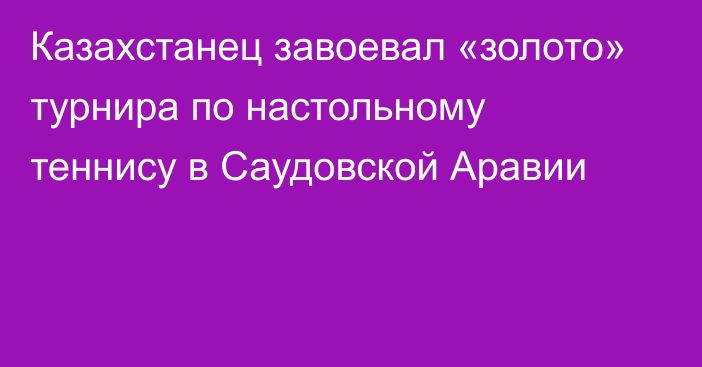 Казахстанец завоевал «золото» турнира по настольному теннису в Саудовской Аравии