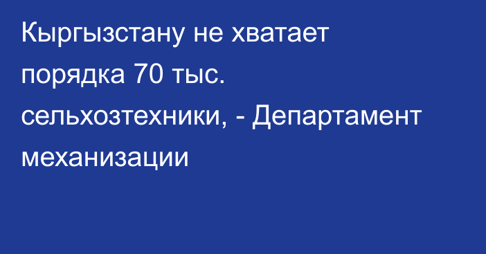 Кыргызстану не хватает порядка 70 тыс. сельхозтехники, - Департамент механизации