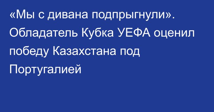 «Мы с дивана подпрыгнули». Обладатель Кубка УЕФА оценил победу Казахстана под Португалией