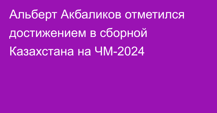 Альберт Акбаликов отметился достижением в сборной Казахстана на ЧМ-2024