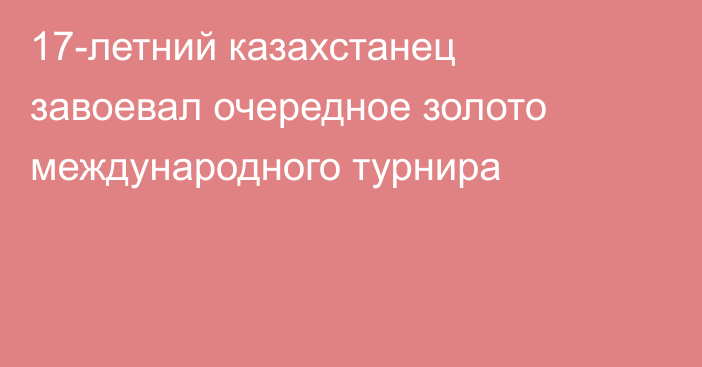 17-летний казахстанец завоевал очередное золото международного турнира