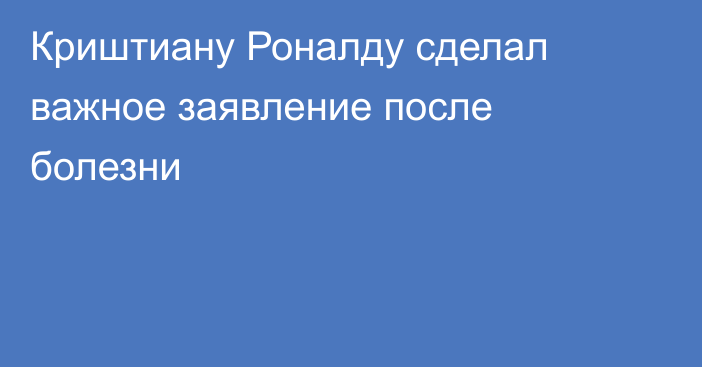 Криштиану Роналду сделал важное заявление после болезни