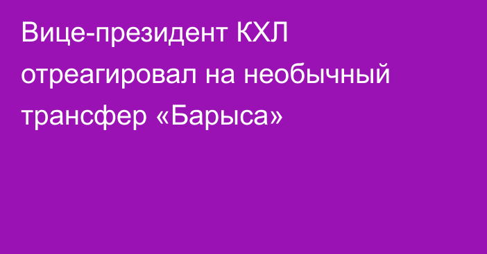 Вице-президент КХЛ отреагировал на необычный трансфер «Барыса»