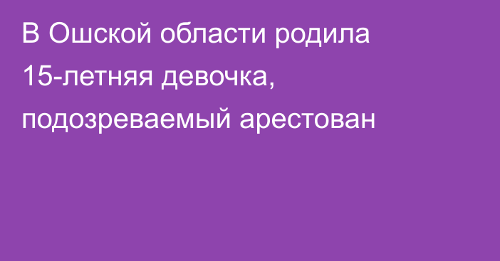 В Ошской области родила 15-летняя девочка, подозреваемый арестован