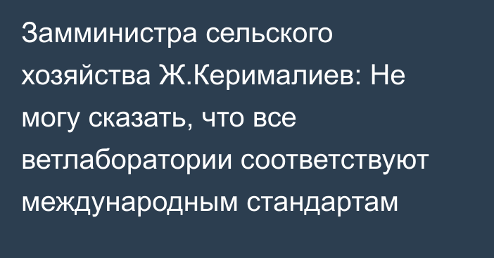 Замминистра сельского хозяйства Ж.Керималиев: Не могу сказать, что все ветлаборатории соответствуют международным стандартам