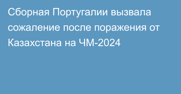 Сборная Португалии вызвала сожаление после поражения от Казахстана на ЧМ-2024