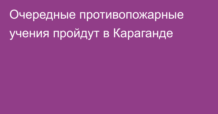 Очередные противопожарные учения пройдут в Караганде