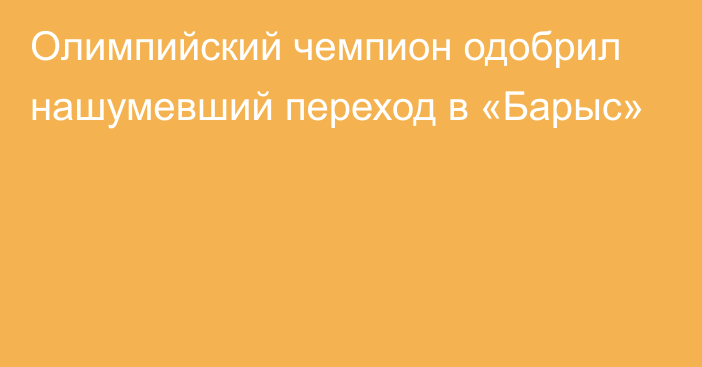 Олимпийский чемпион одобрил нашумевший переход в «Барыс»