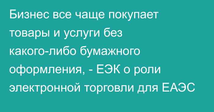 Бизнес все чаще покупает товары и услуги без какого-либо бумажного оформления, - ЕЭК о роли электронной торговли для ЕАЭС