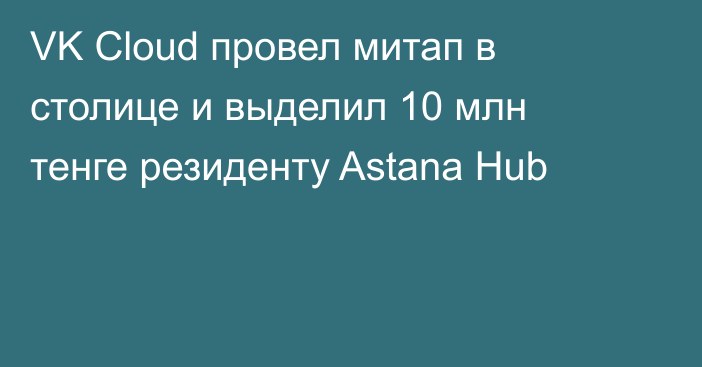 VK Cloud провел митап в столице и выделил 10 млн тенге резиденту Astana Hub